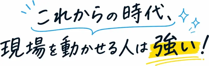 これからの時代、現場を動かせる人は強い！